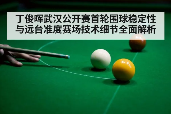 丁俊晖武汉公开赛首轮围球稳定性与远台准度赛场技术细节全面解析